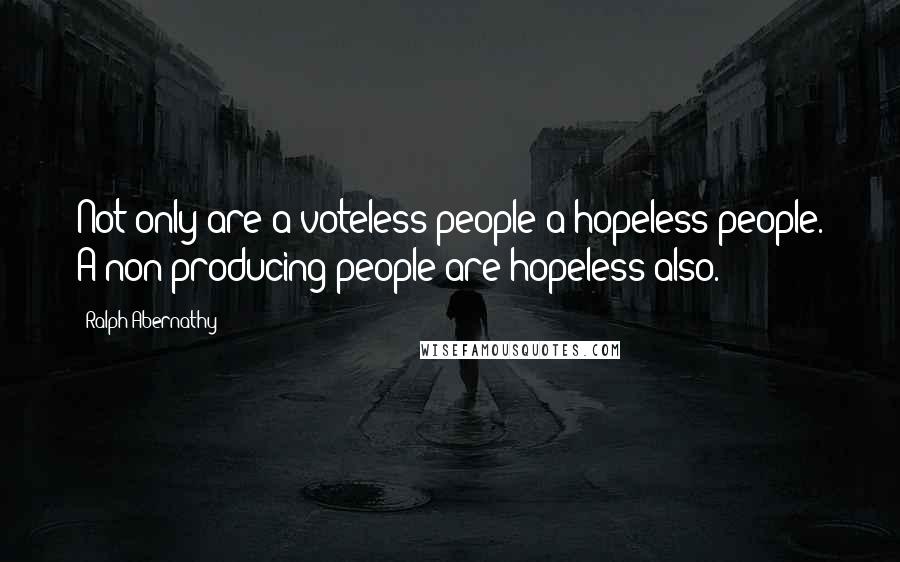 Ralph Abernathy Quotes: Not only are a voteless people a hopeless people. A non-producing people are hopeless also.