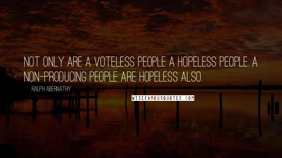 Ralph Abernathy Quotes: Not only are a voteless people a hopeless people. A non-producing people are hopeless also.