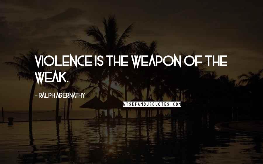 Ralph Abernathy Quotes: Violence is the weapon of the weak.