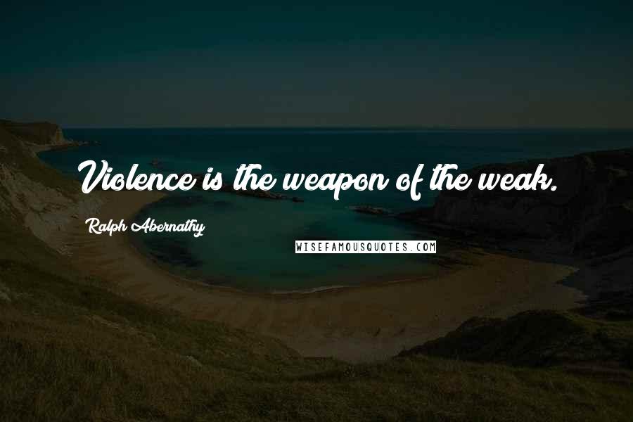 Ralph Abernathy Quotes: Violence is the weapon of the weak.