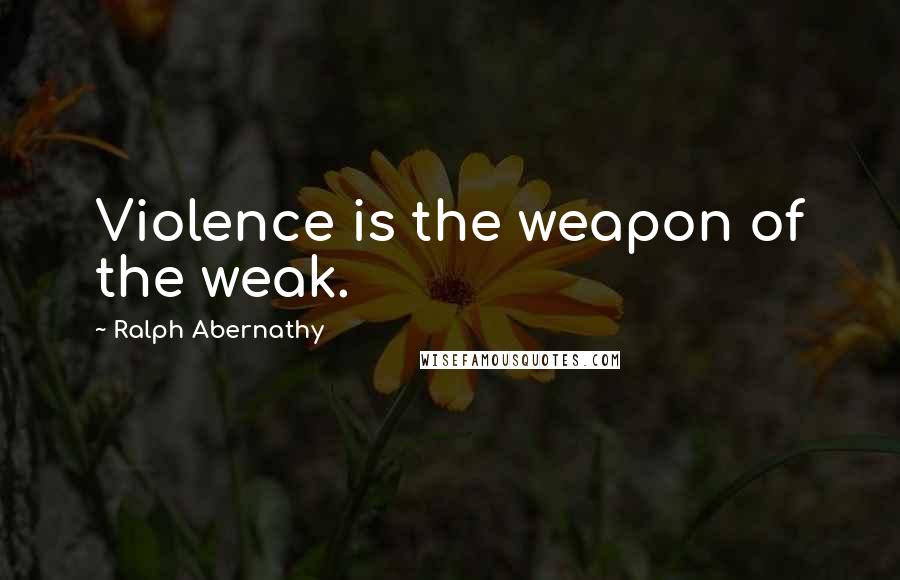 Ralph Abernathy Quotes: Violence is the weapon of the weak.