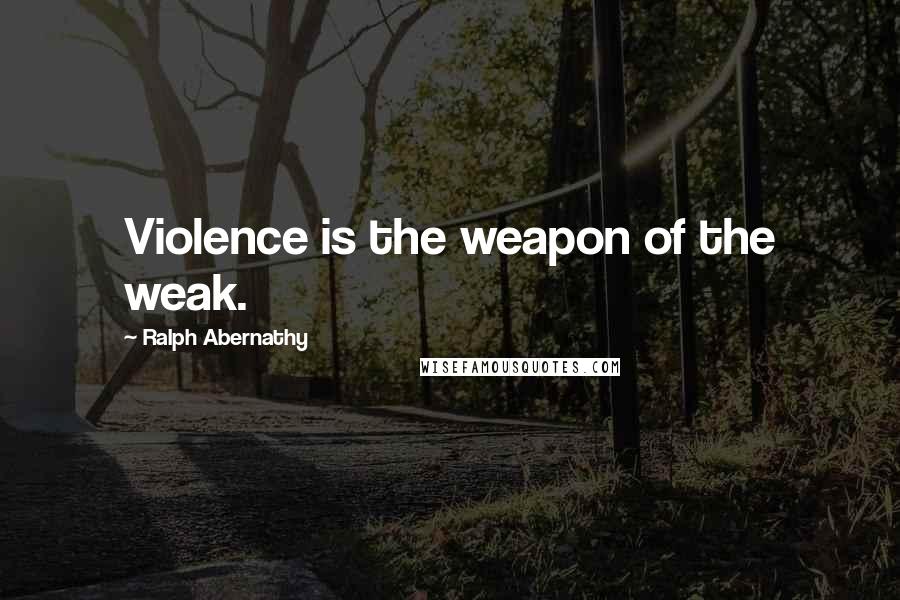 Ralph Abernathy Quotes: Violence is the weapon of the weak.