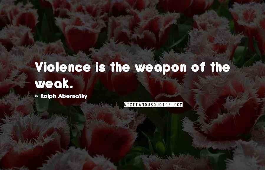 Ralph Abernathy Quotes: Violence is the weapon of the weak.