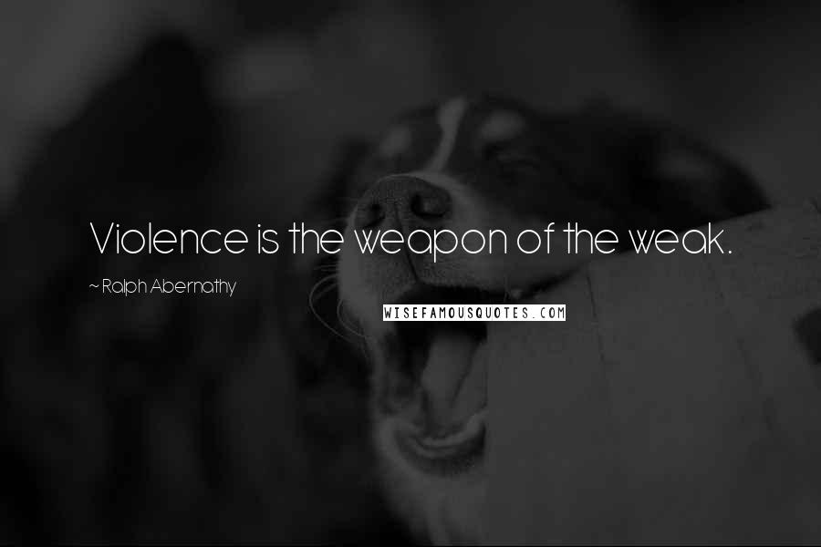 Ralph Abernathy Quotes: Violence is the weapon of the weak.