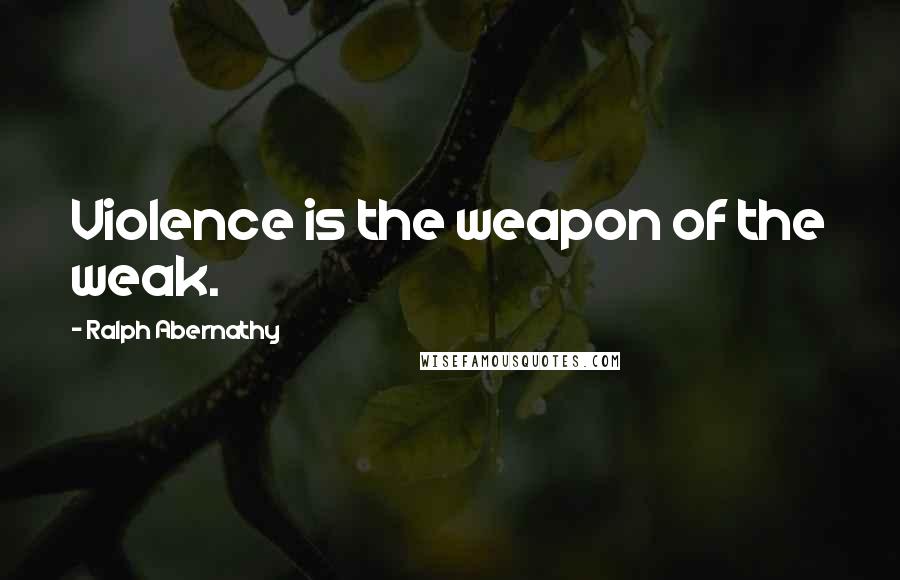 Ralph Abernathy Quotes: Violence is the weapon of the weak.