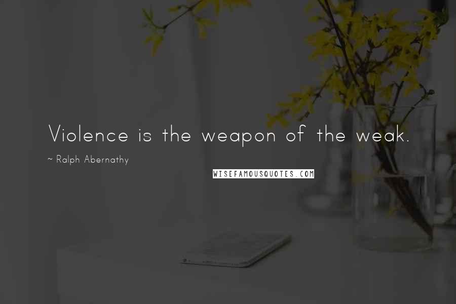 Ralph Abernathy Quotes: Violence is the weapon of the weak.