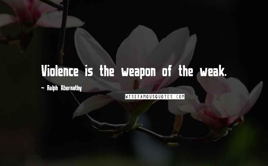 Ralph Abernathy Quotes: Violence is the weapon of the weak.