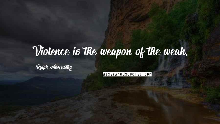 Ralph Abernathy Quotes: Violence is the weapon of the weak.