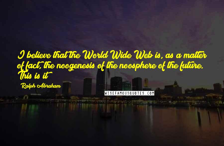 Ralph Abraham Quotes: I believe that the World Wide Web is, as a matter of fact, the noogenesis of the noosphere of the future. This is it!