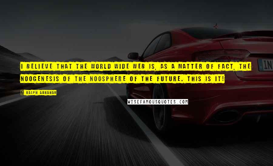 Ralph Abraham Quotes: I believe that the World Wide Web is, as a matter of fact, the noogenesis of the noosphere of the future. This is it!