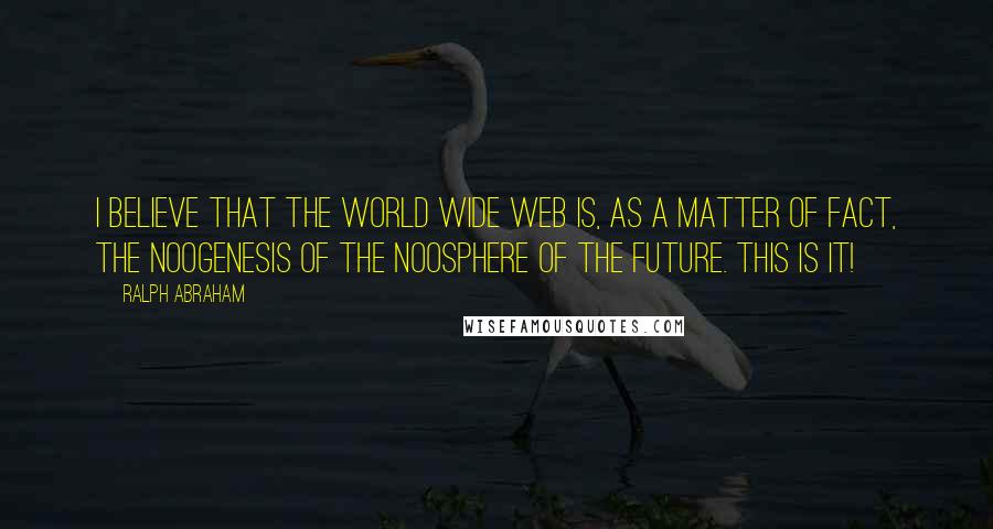 Ralph Abraham Quotes: I believe that the World Wide Web is, as a matter of fact, the noogenesis of the noosphere of the future. This is it!