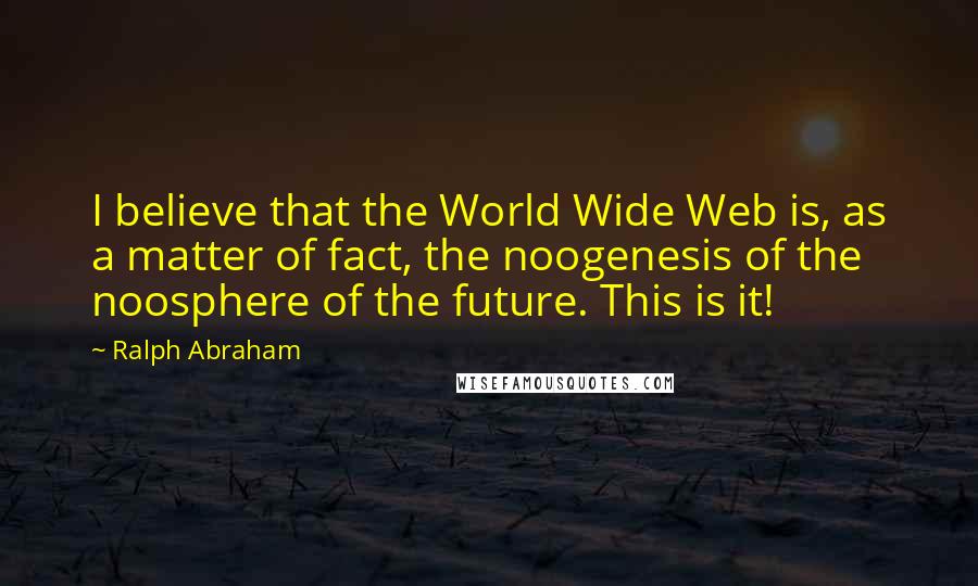 Ralph Abraham Quotes: I believe that the World Wide Web is, as a matter of fact, the noogenesis of the noosphere of the future. This is it!