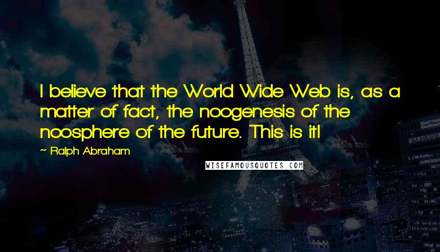 Ralph Abraham Quotes: I believe that the World Wide Web is, as a matter of fact, the noogenesis of the noosphere of the future. This is it!