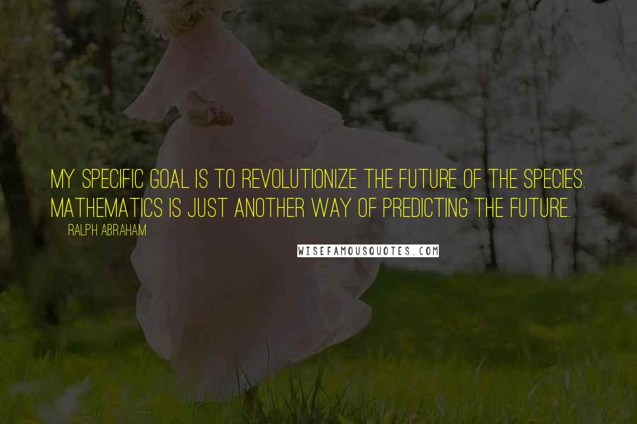 Ralph Abraham Quotes: My specific goal is to revolutionize the future of the species. Mathematics is just another way of predicting the future.