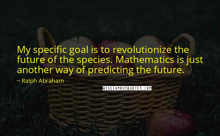 Ralph Abraham Quotes: My specific goal is to revolutionize the future of the species. Mathematics is just another way of predicting the future.