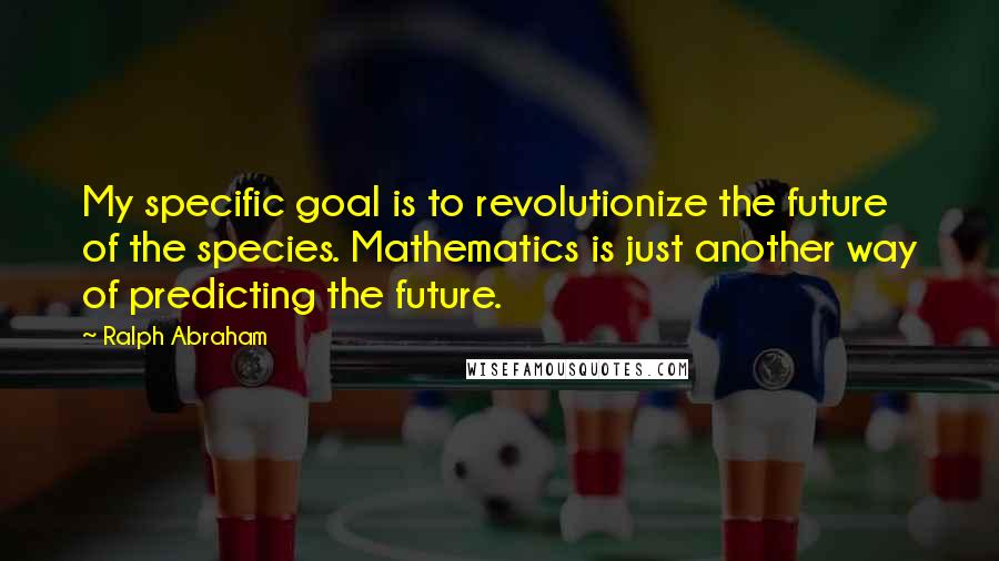 Ralph Abraham Quotes: My specific goal is to revolutionize the future of the species. Mathematics is just another way of predicting the future.