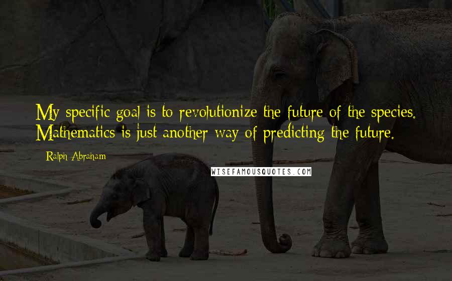 Ralph Abraham Quotes: My specific goal is to revolutionize the future of the species. Mathematics is just another way of predicting the future.