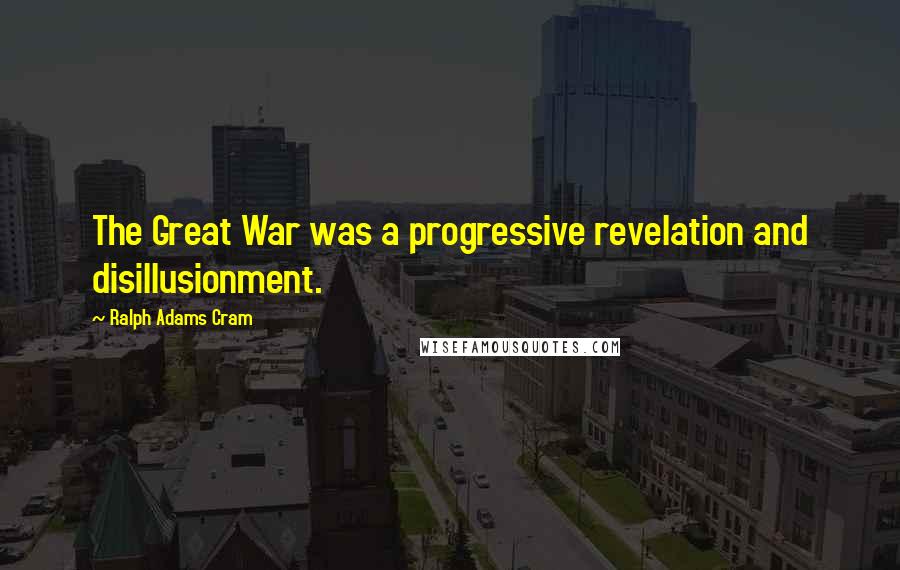 Ralph Adams Cram Quotes: The Great War was a progressive revelation and disillusionment.