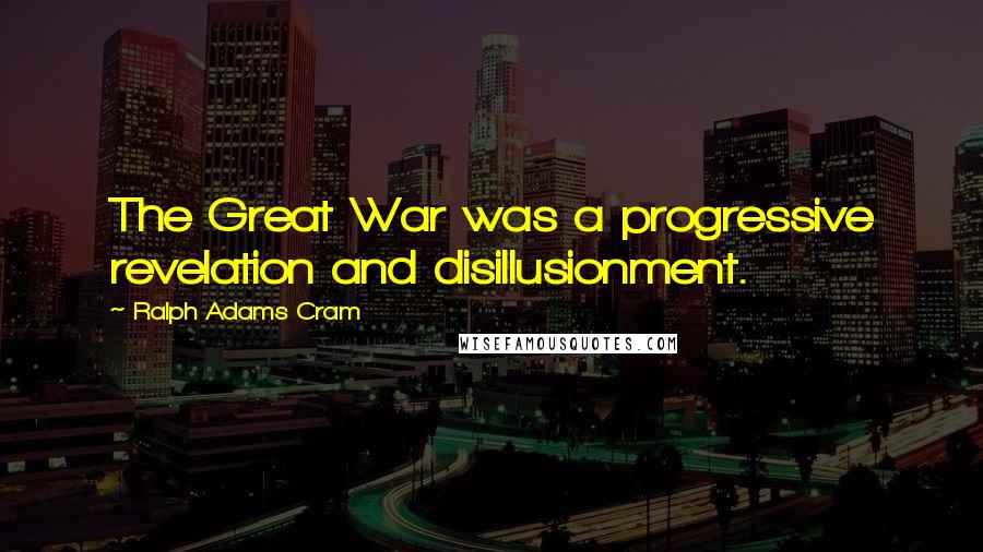 Ralph Adams Cram Quotes: The Great War was a progressive revelation and disillusionment.