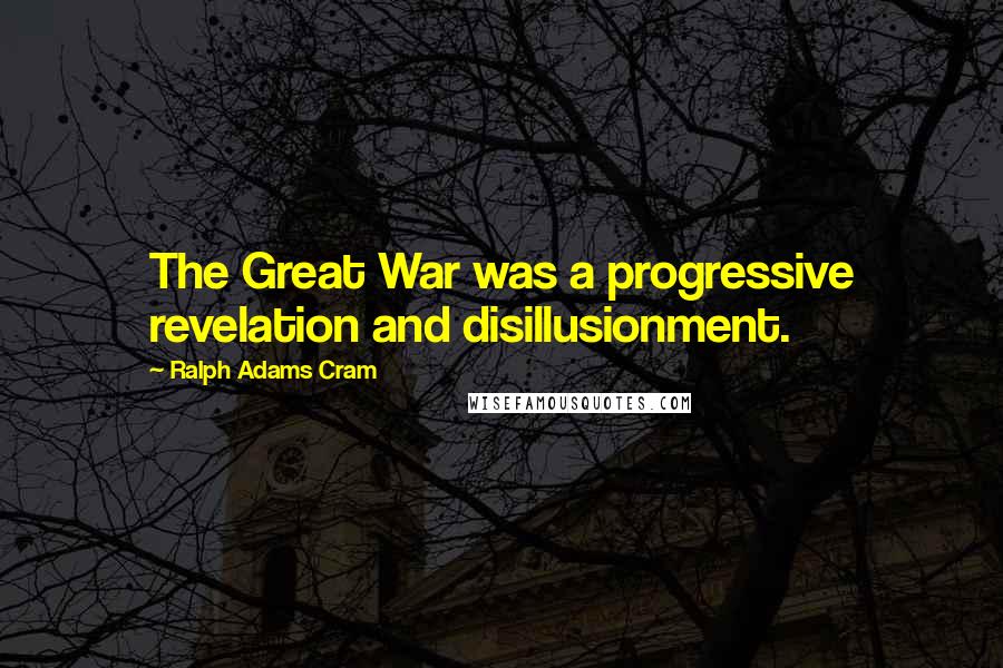 Ralph Adams Cram Quotes: The Great War was a progressive revelation and disillusionment.