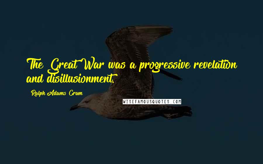 Ralph Adams Cram Quotes: The Great War was a progressive revelation and disillusionment.