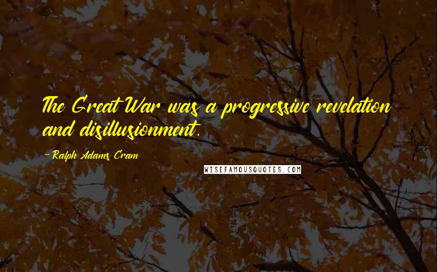 Ralph Adams Cram Quotes: The Great War was a progressive revelation and disillusionment.