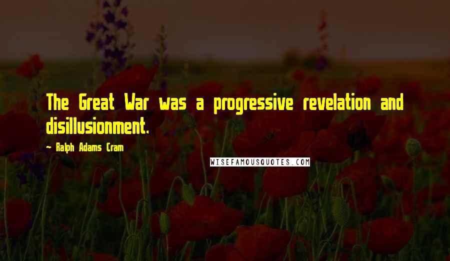 Ralph Adams Cram Quotes: The Great War was a progressive revelation and disillusionment.