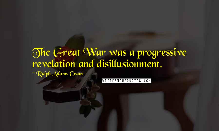 Ralph Adams Cram Quotes: The Great War was a progressive revelation and disillusionment.