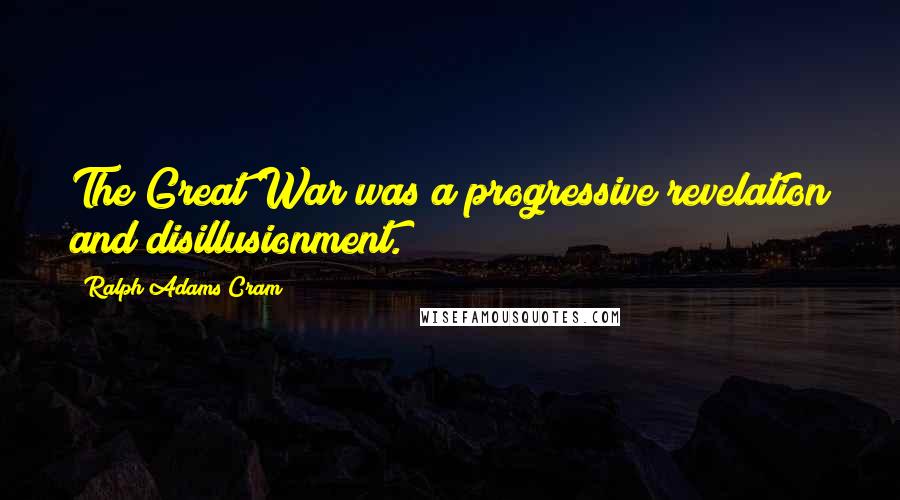 Ralph Adams Cram Quotes: The Great War was a progressive revelation and disillusionment.