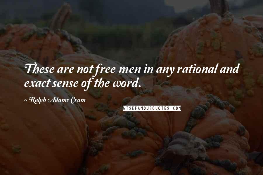 Ralph Adams Cram Quotes: These are not free men in any rational and exact sense of the word.