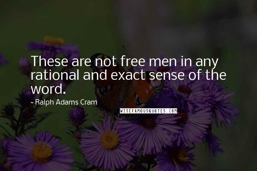 Ralph Adams Cram Quotes: These are not free men in any rational and exact sense of the word.