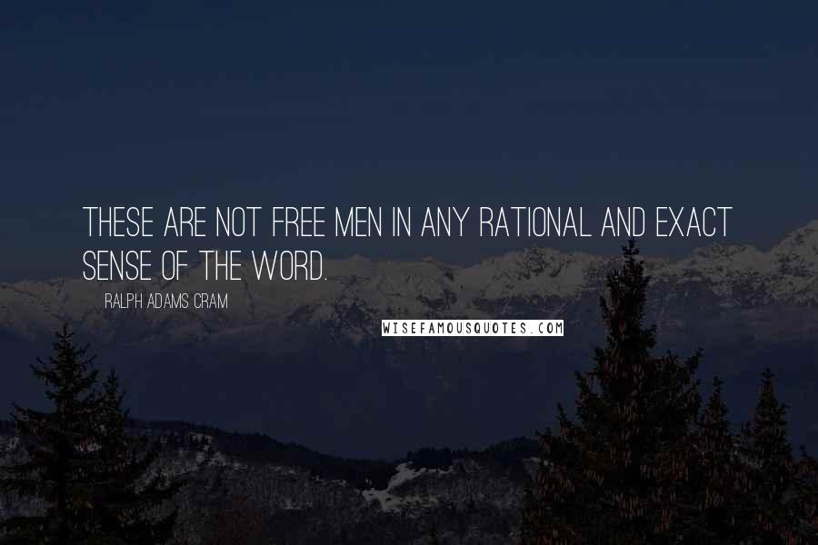 Ralph Adams Cram Quotes: These are not free men in any rational and exact sense of the word.