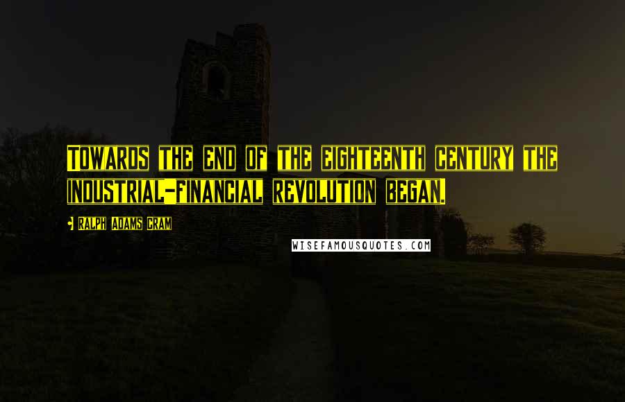 Ralph Adams Cram Quotes: Towards the end of the eighteenth century the industrial-financial revolution began.