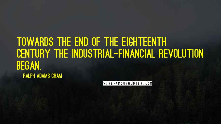 Ralph Adams Cram Quotes: Towards the end of the eighteenth century the industrial-financial revolution began.