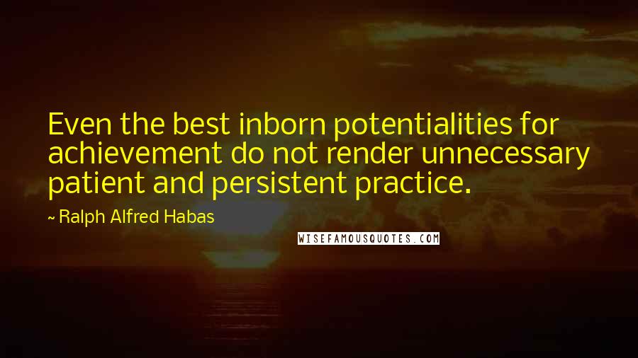 Ralph Alfred Habas Quotes: Even the best inborn potentialities for achievement do not render unnecessary patient and persistent practice.