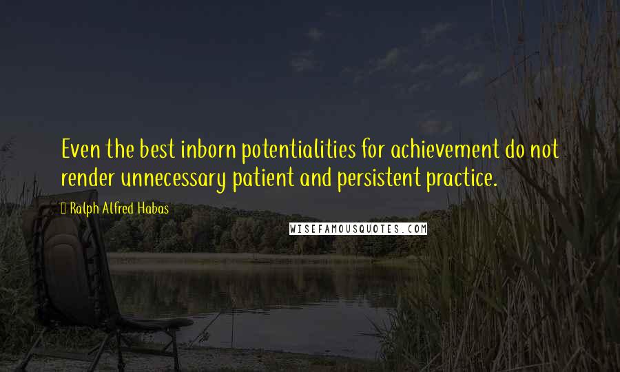 Ralph Alfred Habas Quotes: Even the best inborn potentialities for achievement do not render unnecessary patient and persistent practice.