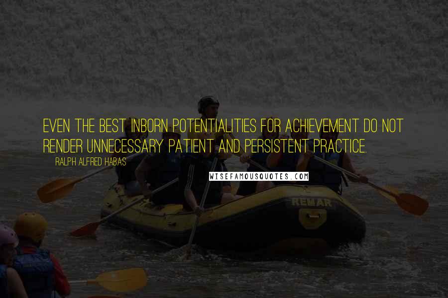 Ralph Alfred Habas Quotes: Even the best inborn potentialities for achievement do not render unnecessary patient and persistent practice.