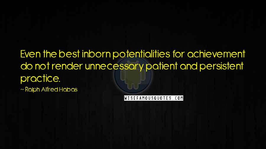 Ralph Alfred Habas Quotes: Even the best inborn potentialities for achievement do not render unnecessary patient and persistent practice.