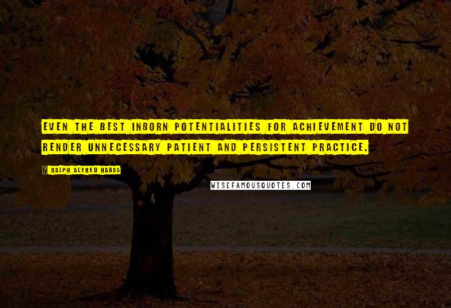Ralph Alfred Habas Quotes: Even the best inborn potentialities for achievement do not render unnecessary patient and persistent practice.