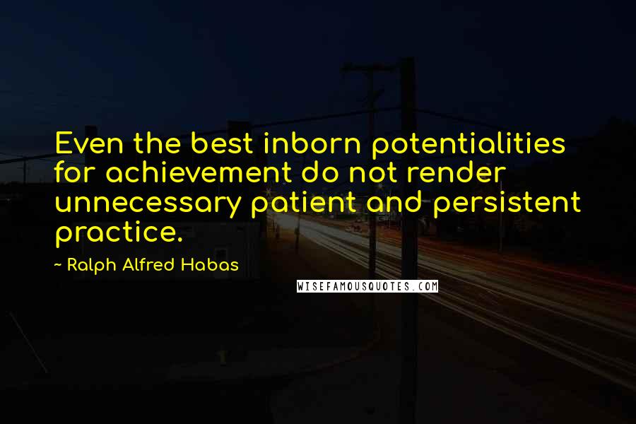 Ralph Alfred Habas Quotes: Even the best inborn potentialities for achievement do not render unnecessary patient and persistent practice.