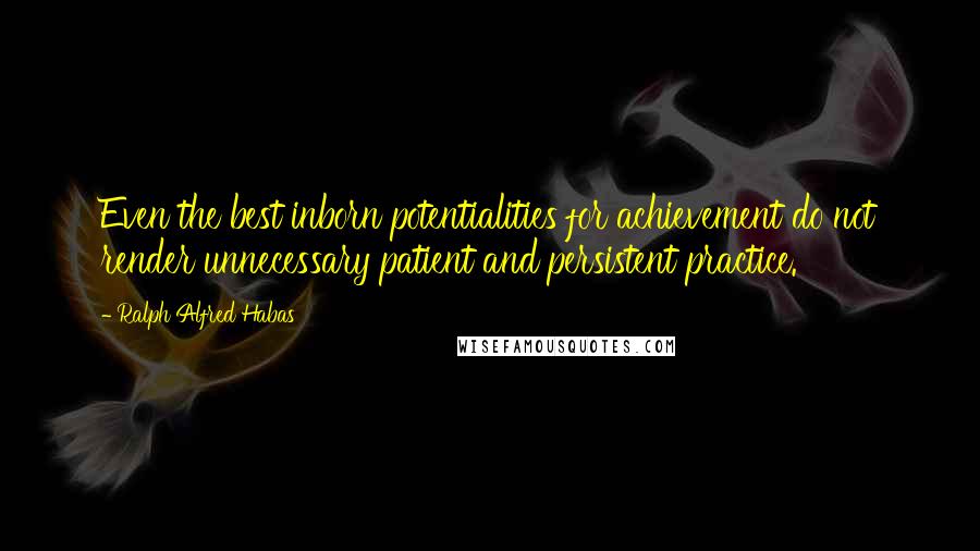 Ralph Alfred Habas Quotes: Even the best inborn potentialities for achievement do not render unnecessary patient and persistent practice.