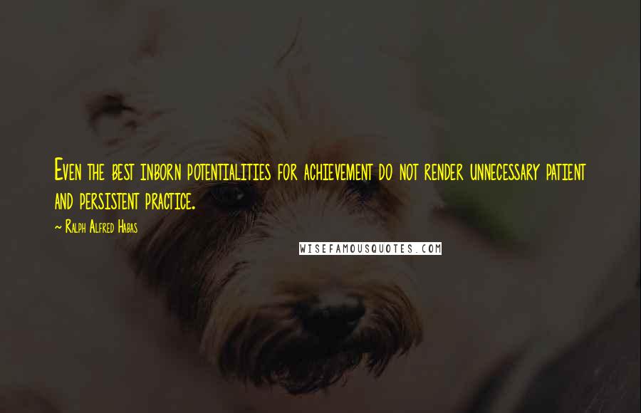 Ralph Alfred Habas Quotes: Even the best inborn potentialities for achievement do not render unnecessary patient and persistent practice.