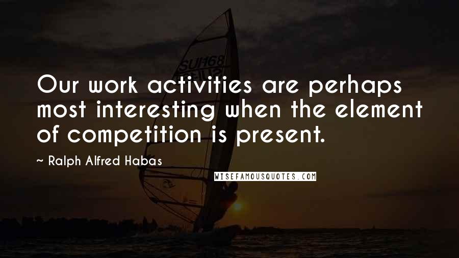 Ralph Alfred Habas Quotes: Our work activities are perhaps most interesting when the element of competition is present.