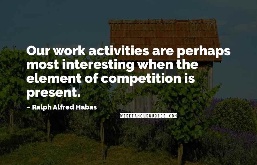 Ralph Alfred Habas Quotes: Our work activities are perhaps most interesting when the element of competition is present.