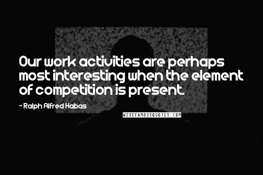 Ralph Alfred Habas Quotes: Our work activities are perhaps most interesting when the element of competition is present.