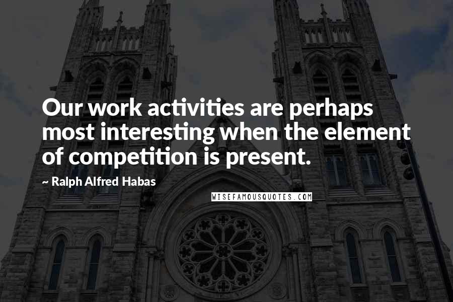 Ralph Alfred Habas Quotes: Our work activities are perhaps most interesting when the element of competition is present.