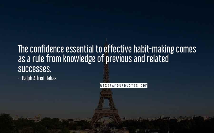 Ralph Alfred Habas Quotes: The confidence essential to effective habit-making comes as a rule from knowledge of previous and related successes.