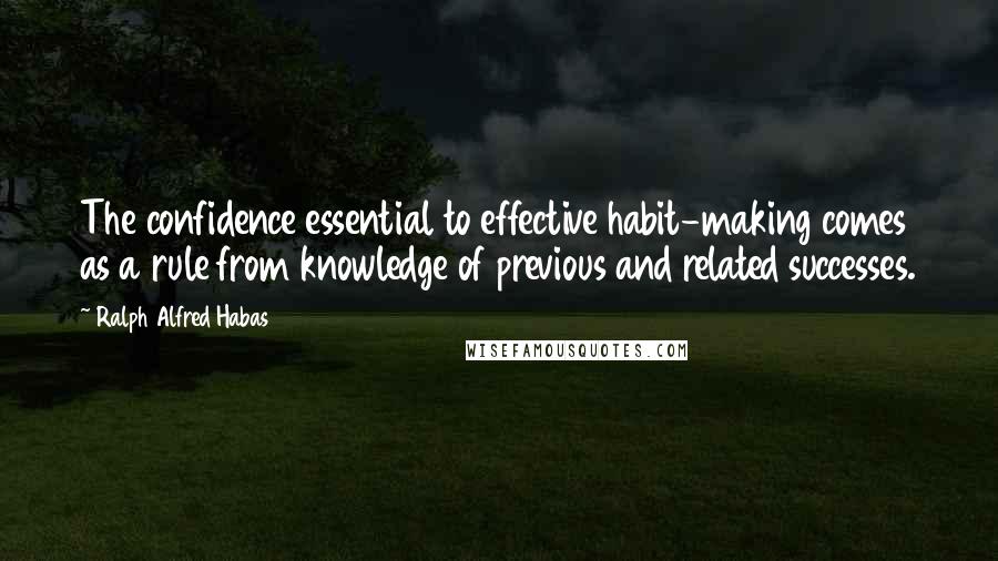 Ralph Alfred Habas Quotes: The confidence essential to effective habit-making comes as a rule from knowledge of previous and related successes.