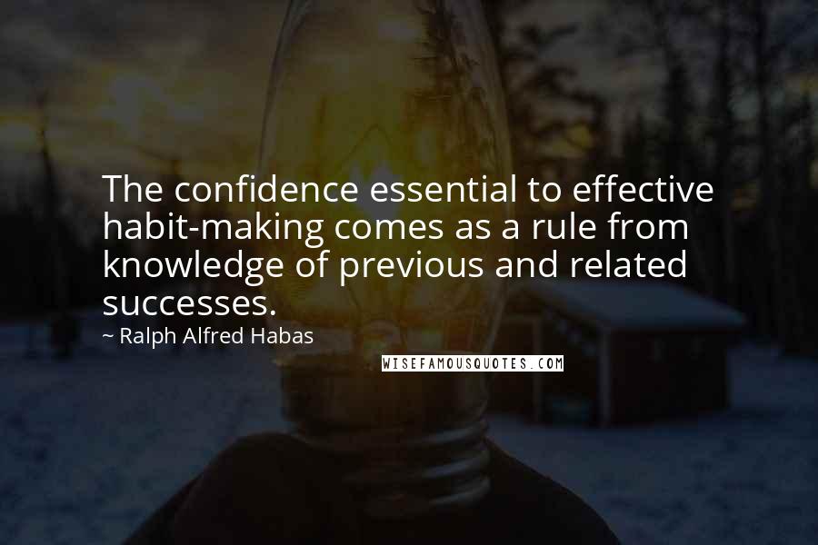 Ralph Alfred Habas Quotes: The confidence essential to effective habit-making comes as a rule from knowledge of previous and related successes.