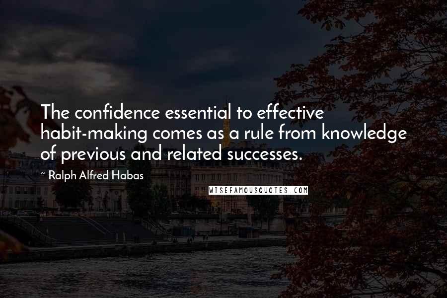 Ralph Alfred Habas Quotes: The confidence essential to effective habit-making comes as a rule from knowledge of previous and related successes.